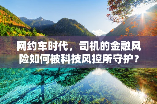 网约车时代，司机的金融风险如何被科技风控所守护？
