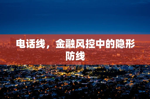 电话线，金融风控中的隐形防线