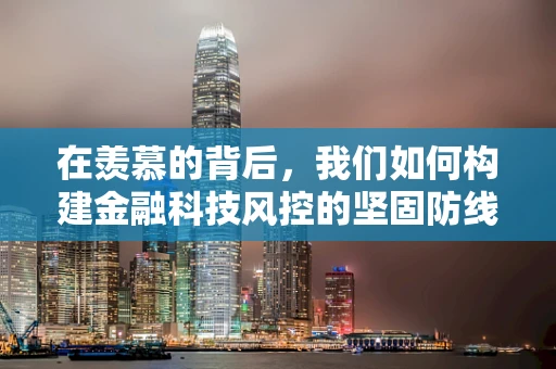 在羡慕的背后，我们如何构建金融科技风控的坚固防线？