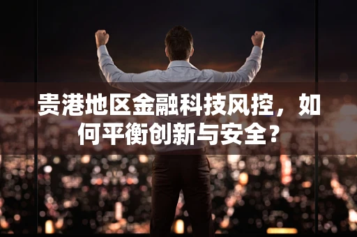 贵港地区金融科技风控，如何平衡创新与安全？