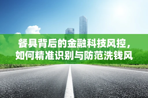 餐具背后的金融科技风控，如何精准识别与防范洗钱风险？