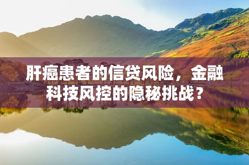 肝癌患者的信贷风险，金融科技风控的隐秘挑战？