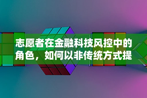 志愿者在金融科技风控中的角色，如何以非传统方式提升安全屏障？