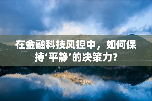 在金融科技风控中，如何保持‘平静’的决策力？