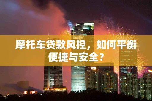 摩托车贷款风控，如何平衡便捷与安全？