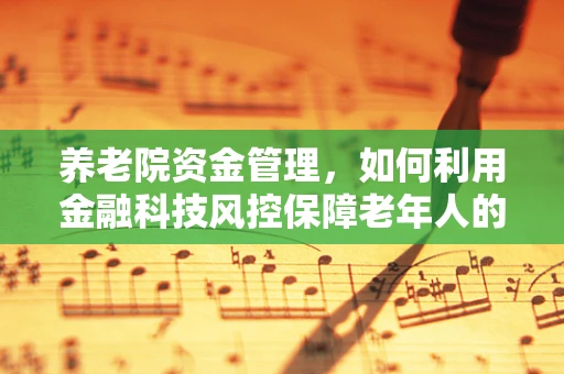 养老院资金管理，如何利用金融科技风控保障老年人的安全与福祉？