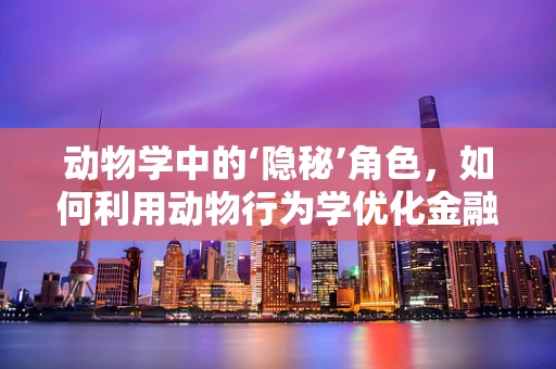 动物学中的‘隐秘’角色，如何利用动物行为学优化金融风控策略？
