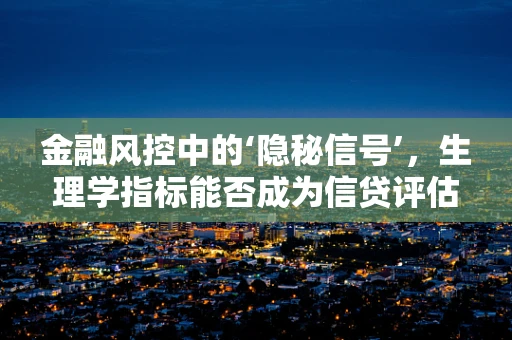 金融风控中的‘隐秘信号’，生理学指标能否成为信贷评估的新维度？