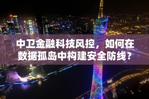 中卫金融科技风控，如何在数据孤岛中构建安全防线？