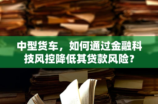 中型货车，如何通过金融科技风控降低其贷款风险？