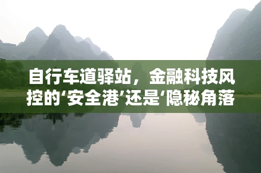 自行车道驿站，金融科技风控的‘安全港’还是‘隐秘角落’？