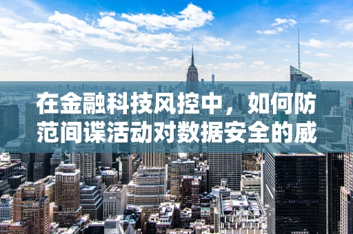 在金融科技风控中，如何防范间谍活动对数据安全的威胁？