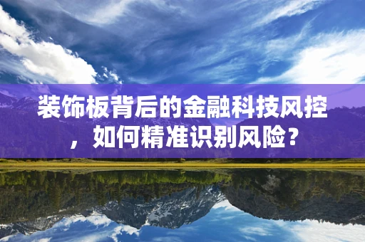 装饰板背后的金融科技风控，如何精准识别风险？