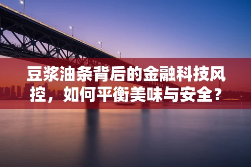 豆浆油条背后的金融科技风控，如何平衡美味与安全？