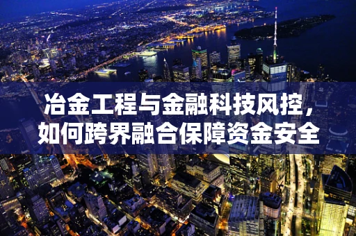 冶金工程与金融科技风控，如何跨界融合保障资金安全？