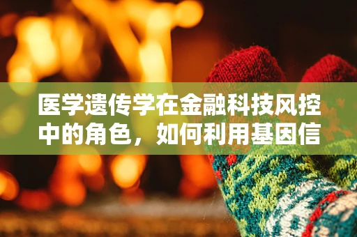 医学遗传学在金融科技风控中的角色，如何利用基因信息提升风险评估？