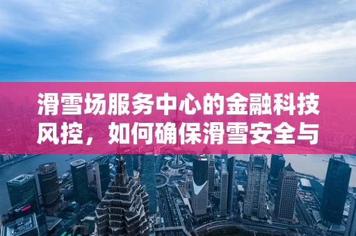 滑雪场服务中心的金融科技风控，如何确保滑雪安全与资金安全并行不悖？