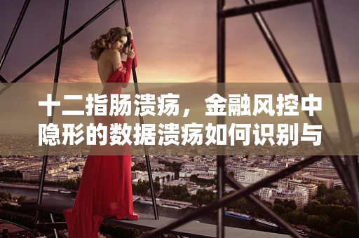十二指肠溃疡，金融风控中隐形的数据溃疡如何识别与应对？