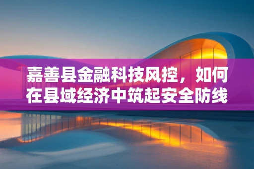 嘉善县金融科技风控，如何在县域经济中筑起安全防线？
