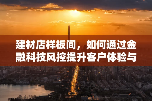 建材店样板间，如何通过金融科技风控提升客户体验与安全？