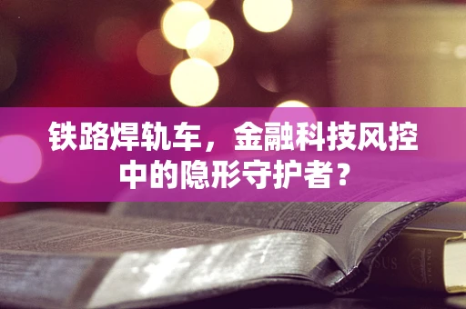 铁路焊轨车，金融科技风控中的隐形守护者？