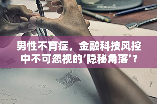 男性不育症，金融科技风控中不可忽视的‘隐秘角落’？