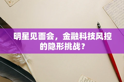 明星见面会，金融科技风控的隐形挑战？