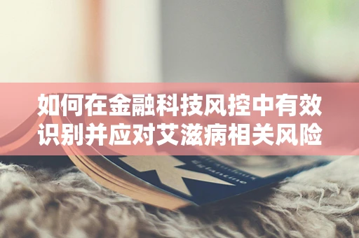 如何在金融科技风控中有效识别并应对艾滋病相关风险？