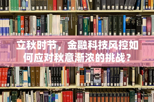 立秋时节，金融科技风控如何应对秋意渐浓的挑战？