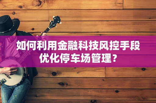 如何利用金融科技风控手段优化停车场管理？