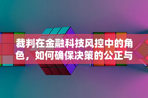 裁判在金融科技风控中的角色，如何确保决策的公正与精准？