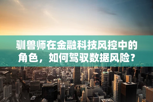 驯兽师在金融科技风控中的角色，如何驾驭数据风险？