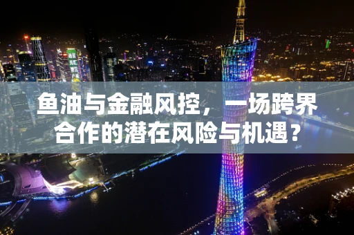 鱼油与金融风控，一场跨界合作的潜在风险与机遇？