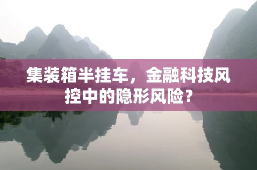 集装箱半挂车，金融科技风控中的隐形风险？