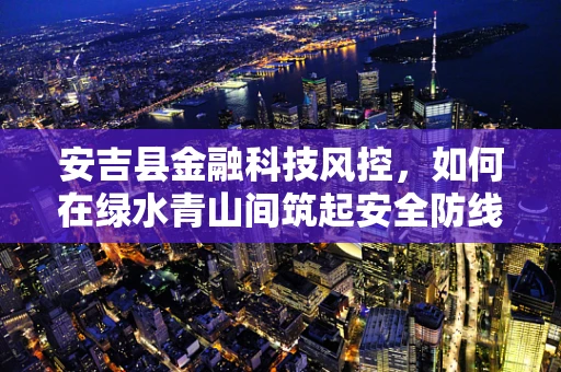 安吉县金融科技风控，如何在绿水青山间筑起安全防线？