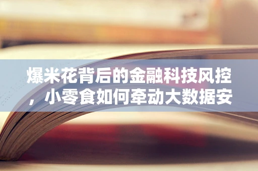 爆米花背后的金融科技风控，小零食如何牵动大数据安全网？