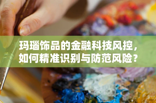 玛瑙饰品的金融科技风控，如何精准识别与防范风险？