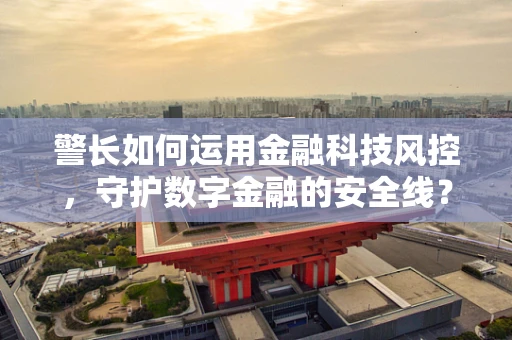 警长如何运用金融科技风控，守护数字金融的安全线？