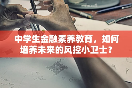 中学生金融素养教育，如何培养未来的风控小卫士？
