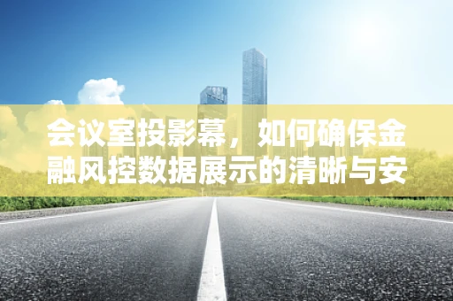 会议室投影幕，如何确保金融风控数据展示的清晰与安全？