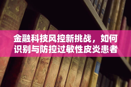 金融科技风控新挑战，如何识别与防控过敏性皮炎患者的信贷风险？