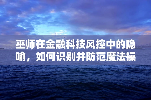 巫师在金融科技风控中的隐喻，如何识别并防范魔法操作？