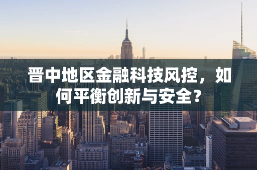 晋中地区金融科技风控，如何平衡创新与安全？