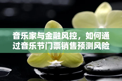 音乐家与金融风控，如何通过音乐节门票销售预测风险？