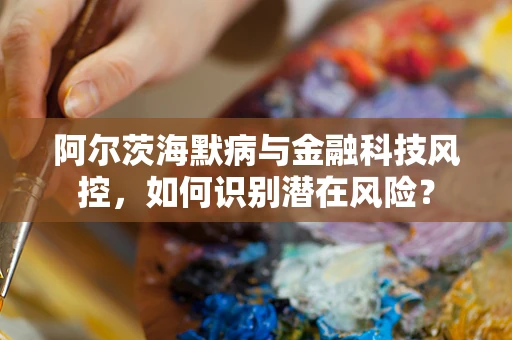 阿尔茨海默病与金融科技风控，如何识别潜在风险？