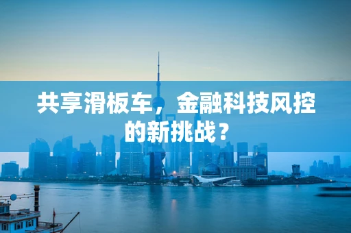 共享滑板车，金融科技风控的新挑战？