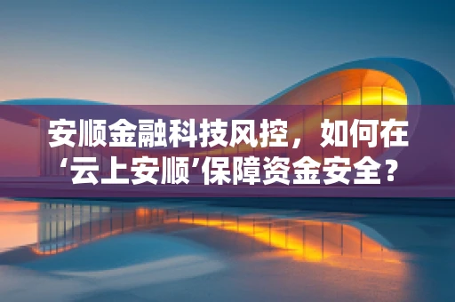 安顺金融科技风控，如何在‘云上安顺’保障资金安全？