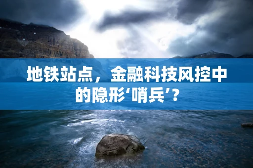 地铁站点，金融科技风控中的隐形‘哨兵’？