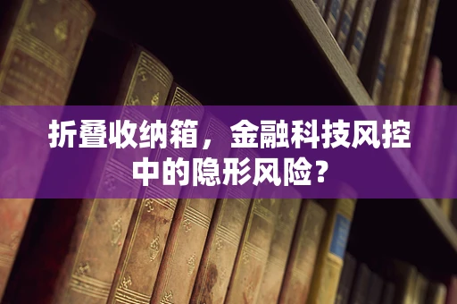 折叠收纳箱，金融科技风控中的隐形风险？