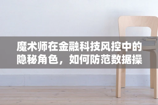 魔术师在金融科技风控中的隐秘角色，如何防范数据操纵的幻术？